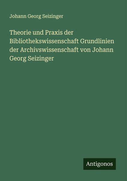 Theorie und Praxis der Bibliothekswissenschaft Grundlinien der Archivswissenschaft von Johann Georg Seizinger