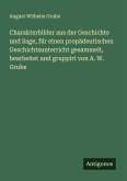 Charakterbilder aus der Geschichte und Sage, für einen propädeutischen Geschichtsunterricht gesammelt, bearbeitet und gruppirt von A. W. Grube Charakterbilder aus der Geschichte und Sage, für einen propädeutischen Geschichtsunterricht gesammelt, bearbeitet und gruppirt von A. W. Grube