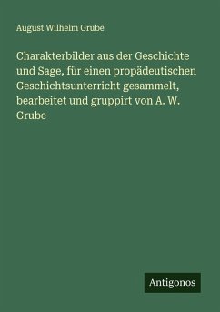Cover Charakterbilder aus der Geschichte und Sage, für einen propädeutischen Geschichtsunterricht gesammelt, bearbeitet und gruppirt von A. W. Grube