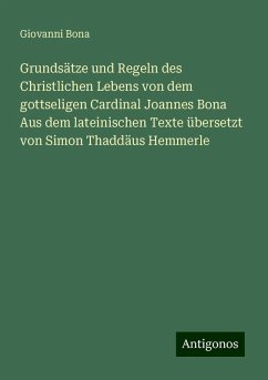 Grundsätze und Regeln des Christlichen Lebens von dem gottseligen Cardinal Joannes Bona Aus dem lateinischen Texte übersetzt von Simon Thaddäus Hemmerle - Bona, Giovanni