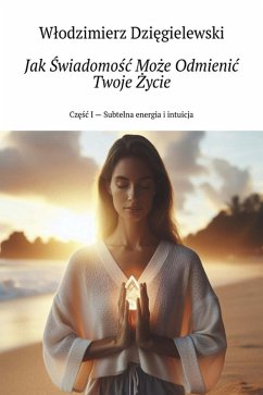 Jak Swiadomosc Moze Odmienic Twoje Zycie Czesc I - Subtelna energia i intuicja (eBook, ePUB) - Dziegielewski, Wlodzimierz