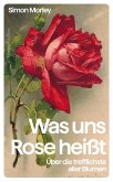 Was uns Rose heißt. Über die trefflichste aller Blumen (Mängelexemplar) Was uns Rose heißt. Über die trefflichste aller Blumen (Mängelexemplar)