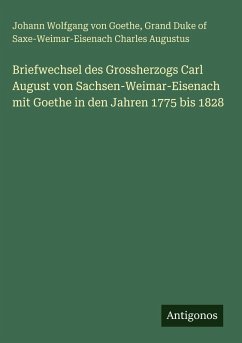 Briefwechsel des Grossherzogs Carl August von Sachsen-Weimar-Eisenach mit Goethe in den Jahren 1775 bis 1828 - Goethe, Johann Wolfgang von; Charles Augustus, Grand Duke of Saxe-Weimar-Eisenach