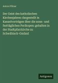 Der Geist des katholischen Kirchenjahres: dargestellt in Kanzelvorträgen über die sonn- und festtäglichen Perikopen: gehalten in der Stadtpfarrkirche zu Schwäbisch-Gmünd Der Geist des katholischen Kirchenjahres: dargestellt in Kanzelvorträgen über die sonn- und festtäglichen Perikopen: gehalten in der Stadtpfarrkirche zu Schwäbisch-Gmünd