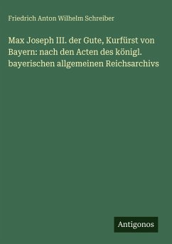 Cover Max Joseph III. der Gute, Kurfürst von Bayern: nach den Acten des königl. bayerischen allgemeinen Reichsarchivs