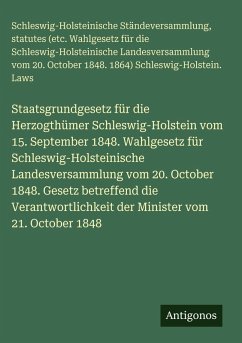 Cover Staatsgrundgesetz für die Herzogthümer Schleswig-Holstein vom 15. September 1848. Wahlgesetz für Schleswig-Holsteinische Landesversammlung vom 20. October 1848. Gesetz betreffend die Verantwortlichkeit der Minister vom 21. October 1848