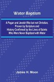 Water Baptism; A Pagan And Jewish Rite But Not Christian, Proven By Scripture And History Confirmed By The Lives Of Saints Who Were Never Baptized With Water Water Baptism; A Pagan And Jewish Rite But Not Christian, Proven By Scripture And History Confirmed By The Lives Of Saints Who Were Never Baptized With Water