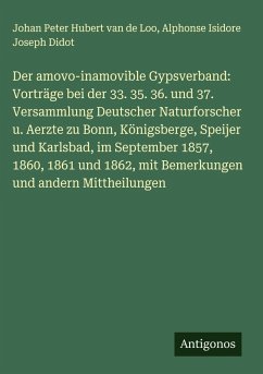 Cover Der amovo-inamovible Gypsverband: Vorträge bei der 33. 35. 36. und 37. Versammlung Deutscher Naturforscher u. Aerzte zu Bonn, Königsberge, Speijer und Karlsbad, im September 1857, 1860, 1861 und 1862, mit Bemerkungen und andern Mittheilungen