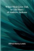 When Men Grew Tall, Or The Story Of Andrew Jackson When Men Grew Tall, Or The Story Of Andrew Jackson