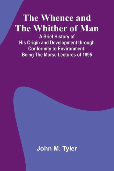 The Whence And The Whither Of Man; A Brief History Of His Origin And Development Through Conformity To Environment; Being The Morse Lectures Of 1895 The Whence And The Whither Of Man; A Brief History Of His Origin And Development Through Conformity To Environment; Being The Morse Lectures Of 1895