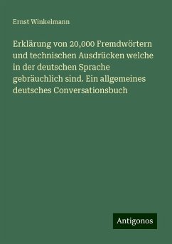 Erklärung von 20,000 Fremdwörtern und technischen Ausdrücken welche in der deutschen Sprache gebräuchlich sind. Ein allgemeines deutsches Conversationsbuch - Winkelmann, Ernst