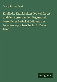 Klinik der Krankheiten des Kehlkopfs und der angrenzenden Organe: mit besonderer Berücksichtigung der laryngoscopischen Technik. Erster Band - Lewin, Georg Richard