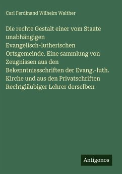 Cover Die rechte Gestalt einer vom Staate unabhängigen Evangelisch-lutherischen Ortsgemeinde. Eine sammlung von Zeugnissen aus den Bekenntnissschriften der Evang.-luth. Kirche und aus den Privatschriften Rechtgläubiger Lehrer derselben