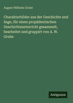 Cover Charakterbilder aus der Geschichte und Sage, für einen propädeutischen Geschichtsunterricht gesammelt, bearbeitet und gruppirt von A. W. Grube