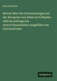 Bericht über die Untersuchungen auf der Akropolos von Athen im Frühjahre 1862 im auftrage des unterrichtsministers ausgeführt von Carl Boetticher