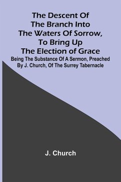 Cover The Descent Of The Branch Into The Waters Of Sorrow, To Bring Up The Election Of Grace; Being The Substance Of A Sermon, Preached By J. Church, Of The Surrey Tabernacle