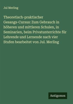 Cover Theoretisch-praktischer Gesangs-Cursus: Zum Gebrauch in höheren und mittleren Schulen, in Seminarien, beim Privatunterrichte für Lehrende und Lernende nach vier Stufen bearbeitet von Jul. Merling