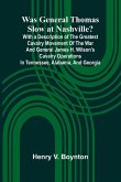 Was General Thomas Slow At Nashville? With A Description Of The Greatest Cavalry Movement Of The War And General James H. Wilson'S Cavalry Operations In Tennessee, Alabama, And Georgia Was General Thomas Slow At Nashville? With A Description Of The Greatest Cavalry Movement Of The War And General James H. Wilson'S Cavalry Operations In Tennessee, Alabama, And Georgia