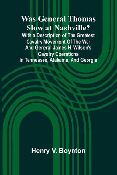 Cover Was General Thomas Slow At Nashville? With A Description Of The Greatest Cavalry Movement Of The War And General James H. Wilson'S Cavalry Operations In Tennessee, Alabama, And Georgia