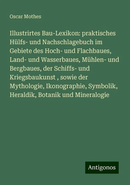 Illustrirtes Bau-Lexikon: praktisches Hülfs- und Nachschlagebuch im Gebiete des Hoch- und Flachbaues, Land- und Wasserbaues, Mühlen- und Bergbaues, der Schiffs- und Kriegsbaukunst , sowie der Mythologie, Ikonographie, Symbolik, Heraldik, Botanik und Mineralogie