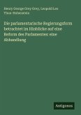 Die parlamentarische Regierungsform betrachtet im Hinblicke auf eine Reform des Parlamentes: eine Abhandlung Die parlamentarische Regierungsform betrachtet im Hinblicke auf eine Reform des Parlamentes: eine Abhandlung