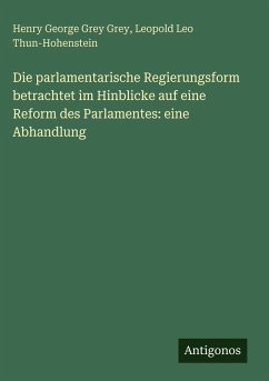 Cover Die parlamentarische Regierungsform betrachtet im Hinblicke auf eine Reform des Parlamentes: eine Abhandlung