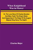 When Knighthood Was In Flower; Or, The Love Story Of Charles Brandon And Mary Tudor The King'S Sister, And Happening In The Reign Of His August Majesty King Henry The Eighth When Knighthood Was In Flower; Or, The Love Story Of Charles Brandon And Mary Tudor The King'S Sister, And Happening In The Reign Of His August Majesty King Henry The Eighth