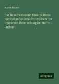 Das Neue Testament Unseres Herrn und Heilandes Jesu Christi Nach Der Deutschen Uebersebung Dr. Martin Luthers Das Neue Testament Unseres Herrn und Heilandes Jesu Christi Nach Der Deutschen Uebersebung Dr. Martin Luthers