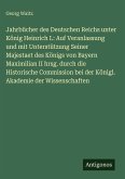 Jahrbücher des Deutschen Reichs unter König Heinrich I.: Auf Veranlassung und mit Unterstützung Seiner Majestaet des Königs von Bayern Maximilian II hrsg. durch die Historische Commission bei der Königl. Akademie der Wissenschaften