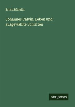Johannes Calvin. Leben und ausgewählte Schriften - Stähelin, Ernst