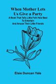 When Mother Lets Us Give A Party; A Book That Tells Little Folk How Best To Entertain And Amuse Their Little Friends When Mother Lets Us Give A Party; A Book That Tells Little Folk How Best To Entertain And Amuse Their Little Friends