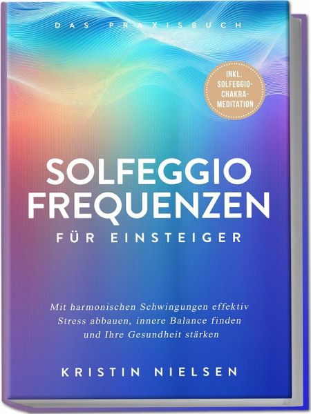 Solfeggio Frequenzen für Einsteiger - Das Praxisbuch: Mit harmonischen Schwingungen effektiv Stress abbauen, innere Balance finden und Ihre Gesundheit stärken - inkl. Solfeggio-Chakra-Meditation Solfeggio Frequenzen für Einsteiger - Das Praxisbuch: Mit harmonischen Schwingungen effektiv Stress abbauen, innere Balance finden und Ihre Gesundheit stärken - inkl. Solfeggio-Chakra-Meditation