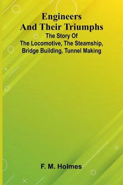 Engineers And Their Triumphs; The Story Of The Locomotive, The Steamship, Bridge Building, Tunnel Making - M. Holmes, F.