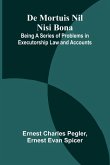 De Mortuis Nil Nisi Bona; Being A Series Of Problems In Executorship Law And Accounts De Mortuis Nil Nisi Bona; Being A Series Of Problems In Executorship Law And Accounts