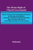 The Divine Right Of Church Government; Wherein It Is Proved That The Presbyterian Government, By Preaching And Ruling Elders, In Sessional, Presbyterial And Synodical Assemblies, May Lay The Only Lawful Claim To A Divine Right, According To The Holy Scrip