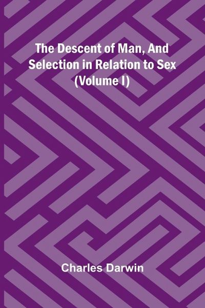 The Descent Of Man, And Selection In Relation To Sex (Volume I) The Descent Of Man, And Selection In Relation To Sex (Volume I)