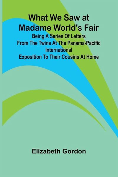 What We Saw At Madame World'S Fair Being A Series Of Letters From The Twins At The Panama-Pacific International Exposition To Their Cousins At Home What We Saw At Madame World'S Fair Being A Series Of Letters From The Twins At The Panama-Pacific International Exposition To Their Cousins At Home