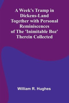 A Week'S Tramp In Dickens-Land Together With Personal Reminiscences Of The 'Inimitable Boz' Therein Collected - R. Hughes, William