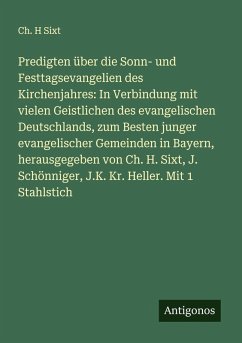 Cover Predigten über die Sonn- und Festtagsevangelien des Kirchenjahres: In Verbindung mit vielen Geistlichen des evangelischen Deutschlands, zum Besten junger evangelischer Gemeinden in Bayern, herausgegeben von Ch. H. Sixt, J. Schönniger, J.K. Kr. Heller. Mit 1 Stahlstich
