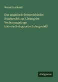 Das ungarisch-österreichische Staatsrecht: zur Lösung der Verfassungsfrage historisch-dogmatisch dargestellt Das ungarisch-österreichische Staatsrecht: zur Lösung der Verfassungsfrage historisch-dogmatisch dargestellt