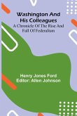 Washington And His Colleagues; A Chronicle Of The Rise And Fall Of Federalism Washington And His Colleagues; A Chronicle Of The Rise And Fall Of Federalism