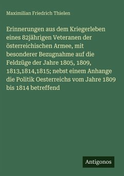 Cover Erinnerungen aus dem Kriegerleben eines 82jährigen Veteranen der österreichischen Armee, mit besonderer Bezugnahme auf die Feldzüge der Jahre 1805, 1809, 1813,1814,1815; nebst einem Anhange die Politik Oesterreichs vom Jahre 1809 bis 1814 betreffend