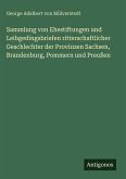 Sammlung von Ehestiftungen und Leibgedingsbriefen ritterschaftlicher Geschlechter der Provinzen Sachsen, Brandenburg, Pommern und Preußen