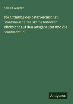 Die Ordnung des österreichischen Staatshaushaltes Mit besonderer Rücksicht auf den AusgabeEtat und die Staatsschuld - Wagner, Adolph