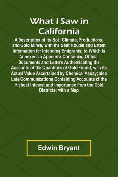 What I Saw In California A Description Of Its Soil, Climate, Productions, And Gold Mines, With The Best Routes And Latest Information For Intending Emigrants; To Which Is Annexed An Appendix Containing Official Documents And Letters Authenticating The Acco - Bryant, Edwin