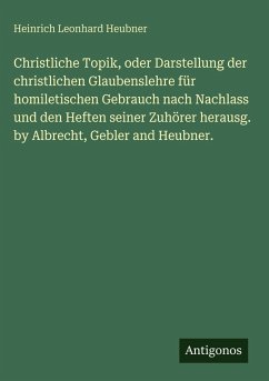 Cover Christliche Topik, oder Darstellung der christlichen Glaubenslehre für homiletischen Gebrauch nach Nachlass und den Heften seiner Zuhörer herausg. by Albrecht, Gebler and Heubner.