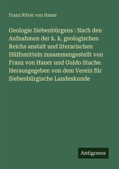 Geologie Siebenbürgens : Nach den Aufnahmen der k. k. geologischen Reichs anstalt und literarischen Hülfsmitteln zusammengestellt von Franz von Hauer und Guido Stache. Herausgegeben von dem Verein für Siebenbürgische Landeskunde - Hauer, Franz Ritter Von