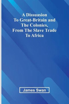 A Dissuasion To Great-Britain And The Colonies, From The Slave Trade To Africa - Swan, James A Dissuasion To Great-Britain And The Colonies, From The Slave Trade To Africa - Swan, James