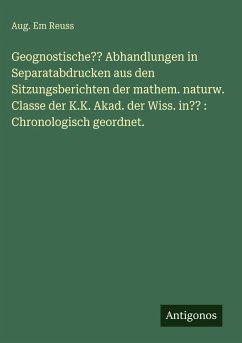 Geognostische?? Abhandlungen in Separatabdrucken aus den Sitzungsberichten der mathem. naturw. Classe der K.K. Akad. der Wiss. in?? : Chronologisch geordnet. - Reuss, Aug. Em