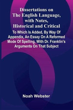 Dissertations On The English Language, With Notes, Historical And Critical; To Which Is Added, By Way Of Appendix, An Essay On A Reformed Mode Of Spelling, With Dr. Franklin'S Arguments On That Subject - Webster, Noah